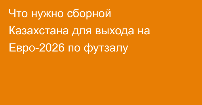Что нужно сборной Казахстана для выхода на Евро-2026 по футзалу
