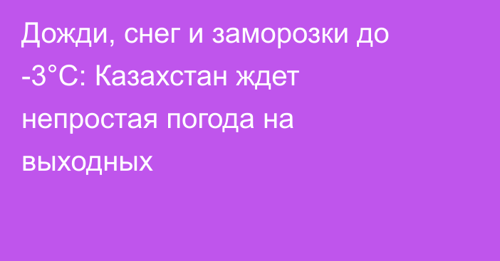 Дожди, снег и заморозки до -3°С: Казахстан ждет непростая погода на выходных