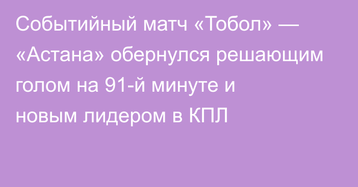 Событийный матч «Тобол» — «Астана» обернулся решающим голом на 91-й минуте и новым лидером в КПЛ