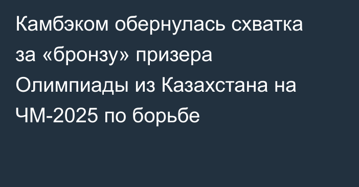 Камбэком обернулась схватка за «бронзу» призера Олимпиады из Казахстана на ЧМ-2025 по борьбе