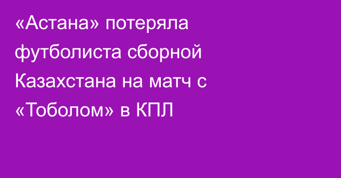 «Астана» потеряла футболиста сборной Казахстана на матч с «Тоболом» в КПЛ