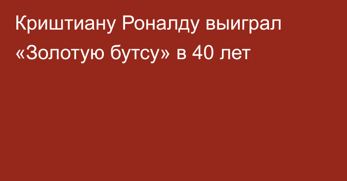 Криштиану Роналду выиграл «Золотую бутсу» в 40 лет