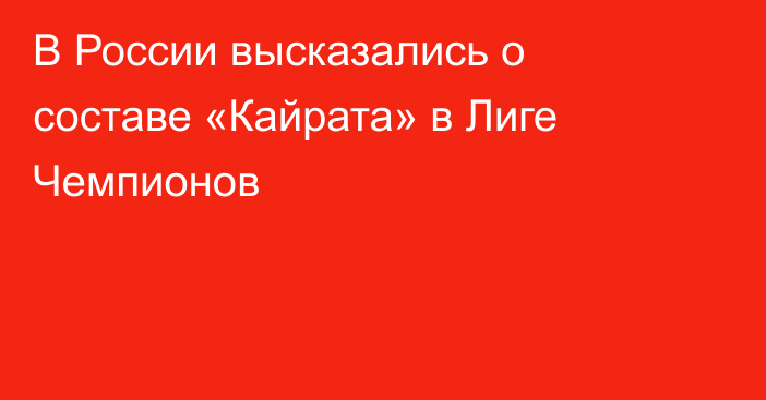 В России высказались о составе «Кайрата» в Лиге Чемпионов