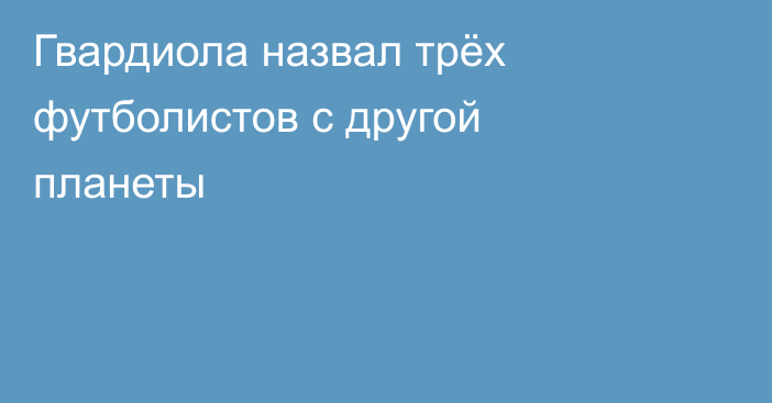 Гвардиола назвал трёх футболистов с другой планеты