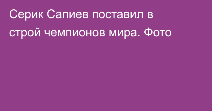Серик Сапиев поставил в строй чемпионов мира. Фото