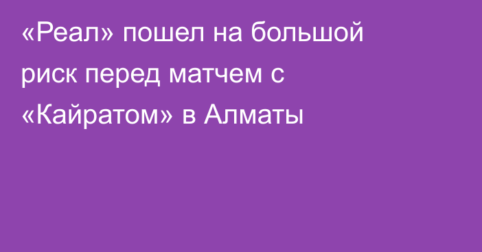 «Реал» пошел на большой риск перед матчем с «Кайратом» в Алматы