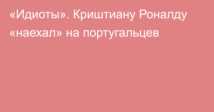 «Идиоты». Криштиану Роналду «наехал» на португальцев
