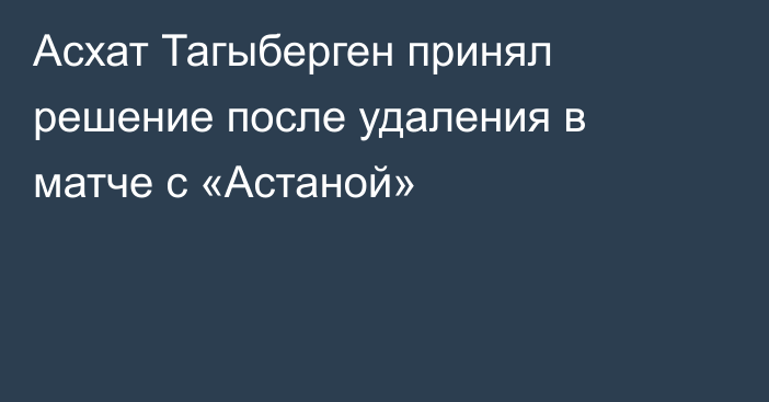 Асхат Тагыберген принял решение после удаления в матче с «Астаной»