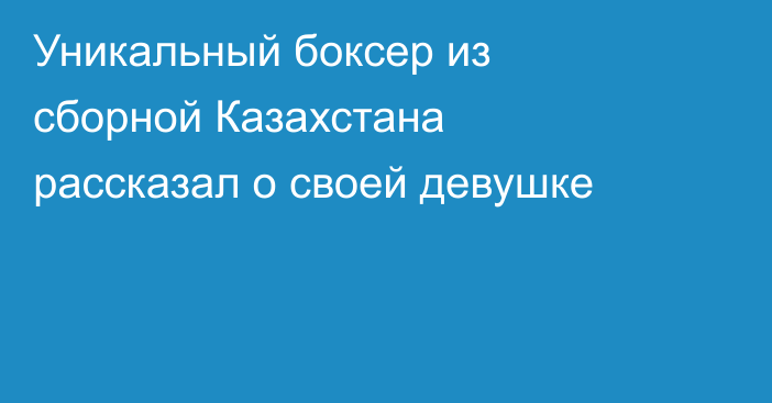 Уникальный боксер из сборной Казахстана рассказал о своей девушке