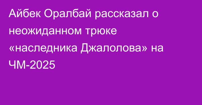 Айбек Оралбай рассказал о неожиданном трюке «наследника Джалолова» на ЧМ-2025