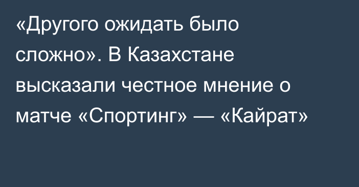 «Другого ожидать было сложно». В Казахстане высказали честное мнение о матче «Спортинг» — «Кайрат»