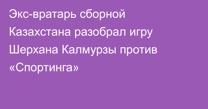 Экс-вратарь сборной Казахстана разобрал игру Шерхана Калмурзы против «Спортинга»