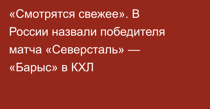 «Смотрятся свежее». В России назвали победителя матча «Северсталь» — «Барыс» в КХЛ