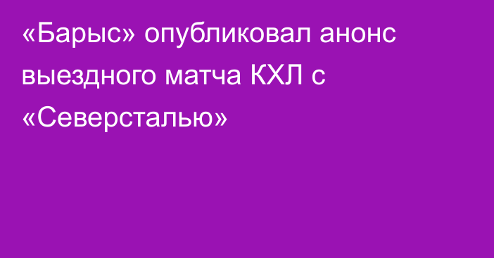 «Барыс» опубликовал анонс выездного матча КХЛ с «Северсталью»