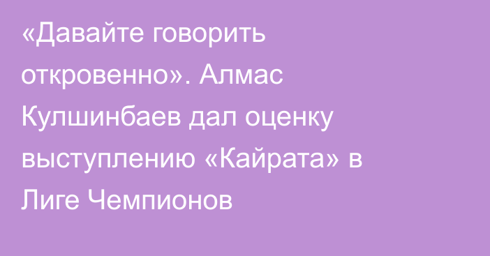 «Давайте говорить откровенно». Алмас Кулшинбаев дал оценку выступлению «Кайрата» в Лиге Чемпионов