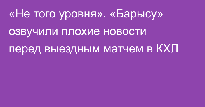 «Не того уровня». «Барысу» озвучили плохие новости перед выездным матчем в КХЛ