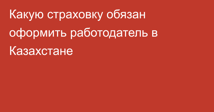 Какую страховку обязан оформить работодатель в Казахстане
