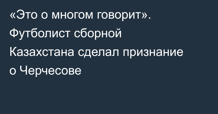 «Это о многом говорит». Футболист сборной Казахстана сделал признание о Черчесове
