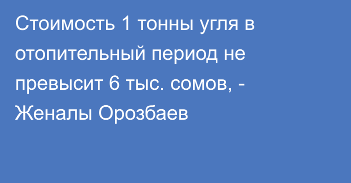 Стоимость 1 тонны угля в отопительный период не превысит 6 тыс. сомов, - Женалы Орозбаев