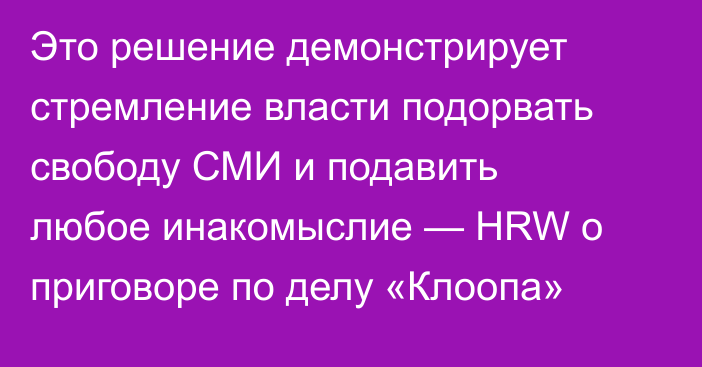 Это решение демонстрирует стремление власти подорвать свободу СМИ и подавить любое инакомыслие — HRW о приговоре по делу «Клоопа»