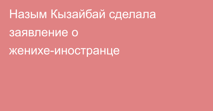 Назым Кызайбай сделала заявление о женихе-иностранце