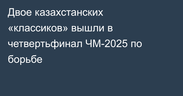 Двое казахстанских «классиков» вышли в четвертьфинал ЧМ-2025 по борьбе