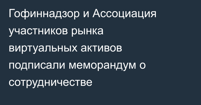 Гофиннадзор и Ассоциация участников рынка виртуальных активов подписали меморандум о сотрудничестве