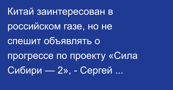 Китай заинтересован в российском газе, но не спешит объявлять о прогрессе по проекту «Сила Сибири — 2», - Сергей Вакуленко