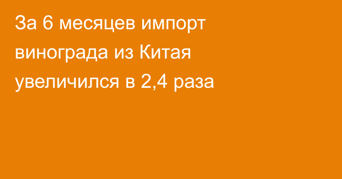 За 6 месяцев импорт винограда из Китая увеличился в 2,4 раза