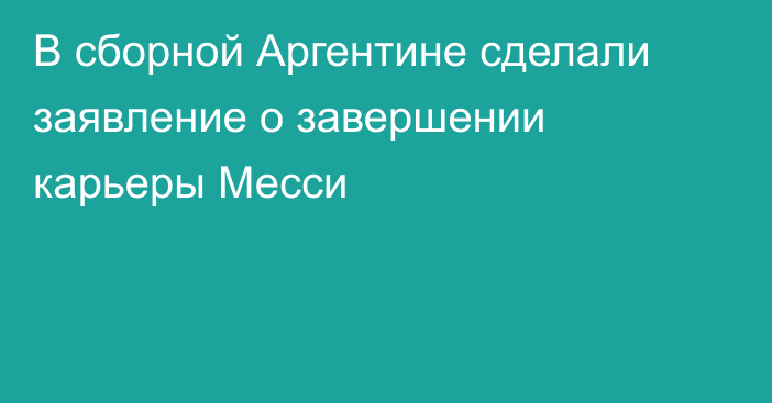 В сборной Аргентине сделали заявление о завершении карьеры Месси