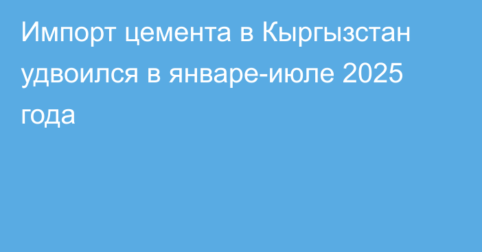 Импорт цемента в Кыргызстан удвоился в январе-июле 2025 года