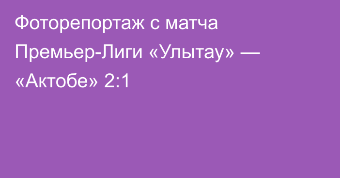 Фоторепортаж с матча Премьер-Лиги «Улытау» — «Актобе» 2:1