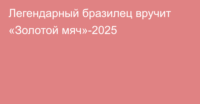 Легендарный бразилец вручит «Золотой мяч»-2025