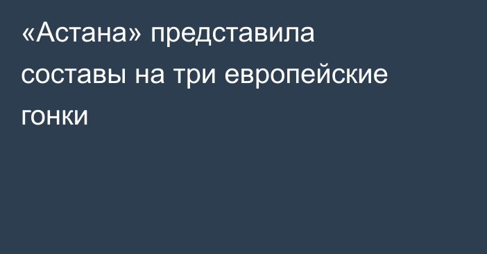 «Астана» представила составы на три европейские гонки