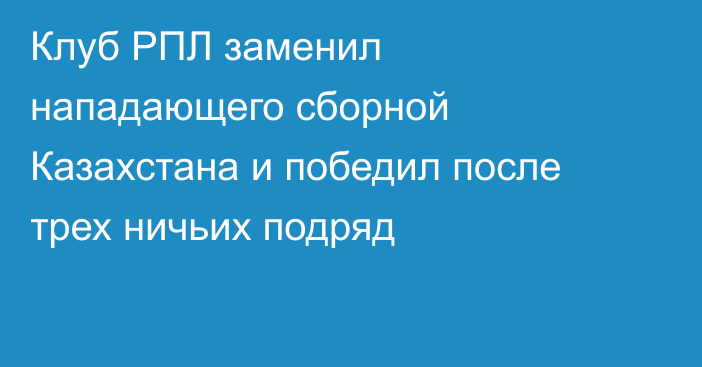 Клуб РПЛ заменил нападающего сборной Казахстана и победил после трех ничьих подряд
