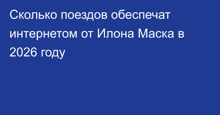 Сколько поездов обеспечат интернетом от Илона Маска в 2026 году