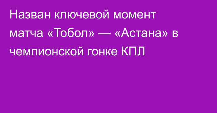 Назван ключевой момент матча «Тобол» — «Астана» в чемпионской гонке КПЛ