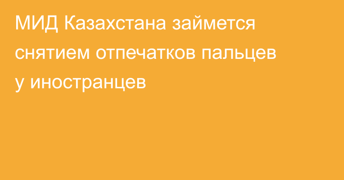 МИД Казахстана займется снятием отпечатков пальцев у иностранцев