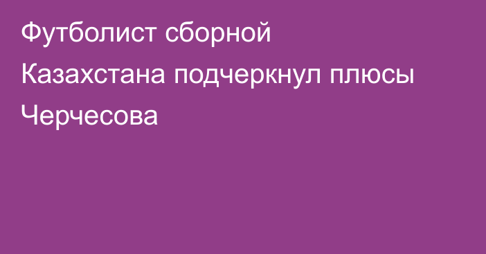 Футболист сборной Казахстана подчеркнул плюсы Черчесова