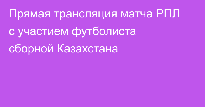 Прямая трансляция матча РПЛ с участием футболиста сборной Казахстана