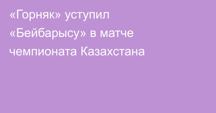 «Горняк» уступил «Бейбарысу» в матче чемпионата Казахстана