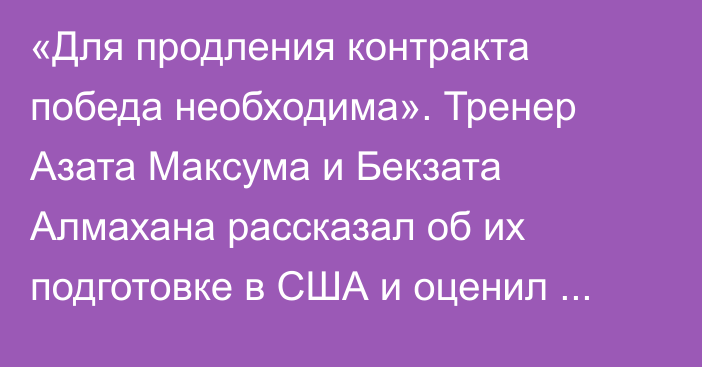 «Для продления контракта победа необходима». Тренер Азата Максума и Бекзата Алмахана рассказал об их подготовке в США и оценил уровень будущих соперников