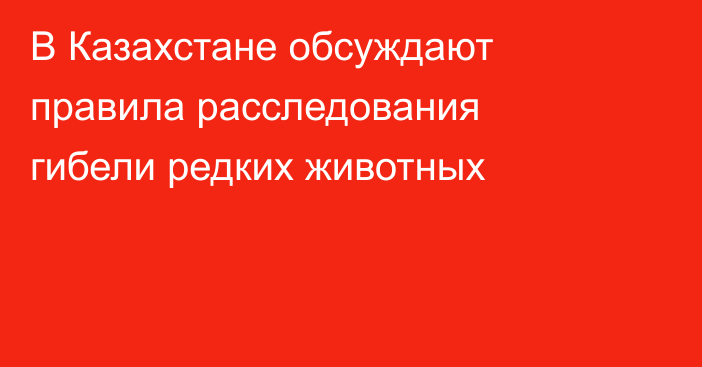 В Казахстане обсуждают правила расследования гибели редких животных