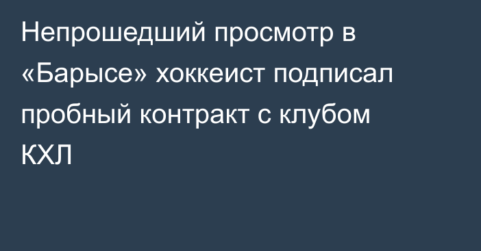 Непрошедший просмотр в «Барысе» хоккеист подписал пробный контракт с клубом КХЛ