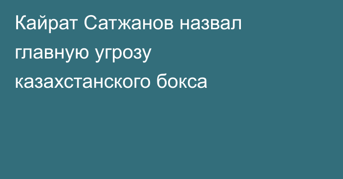 Кайрат Сатжанов назвал главную угрозу казахстанского бокса