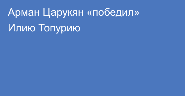 Арман Царукян «победил» Илию Топурию