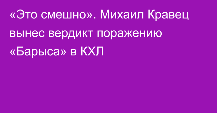 «Это смешно». Михаил Кравец вынес вердикт поражению «Барыса» в КХЛ