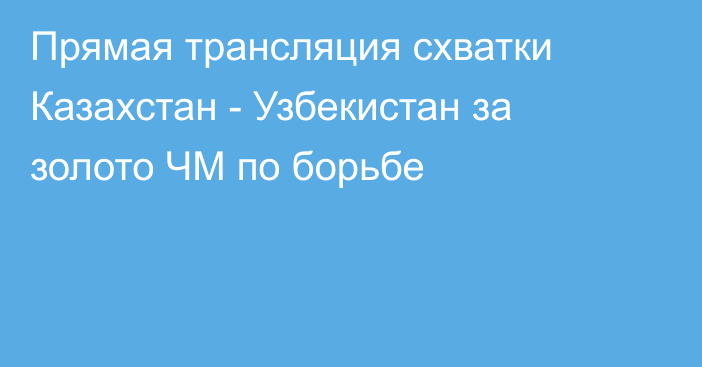 Прямая трансляция схватки Казахстан - Узбекистан за золото ЧМ по борьбе