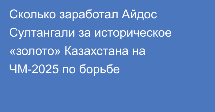 Сколько заработал Айдос Султангали за историческое «золото» Казахстана на ЧМ-2025 по борьбе