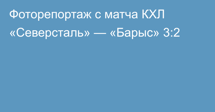 Фоторепортаж с матча КХЛ «Северсталь» — «Барыс» 3:2